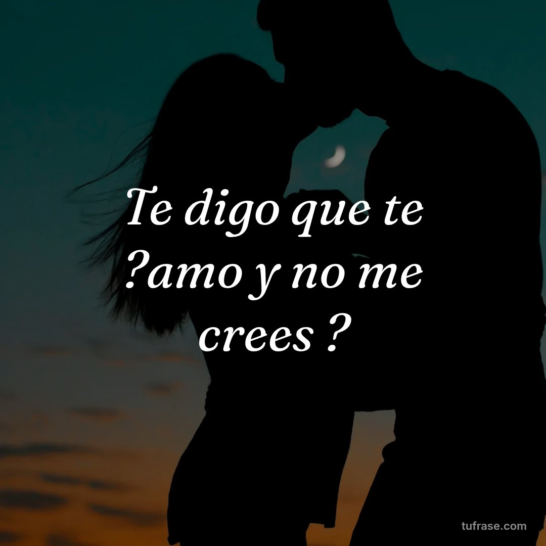 Te digo que te ?amo y no me crees ?