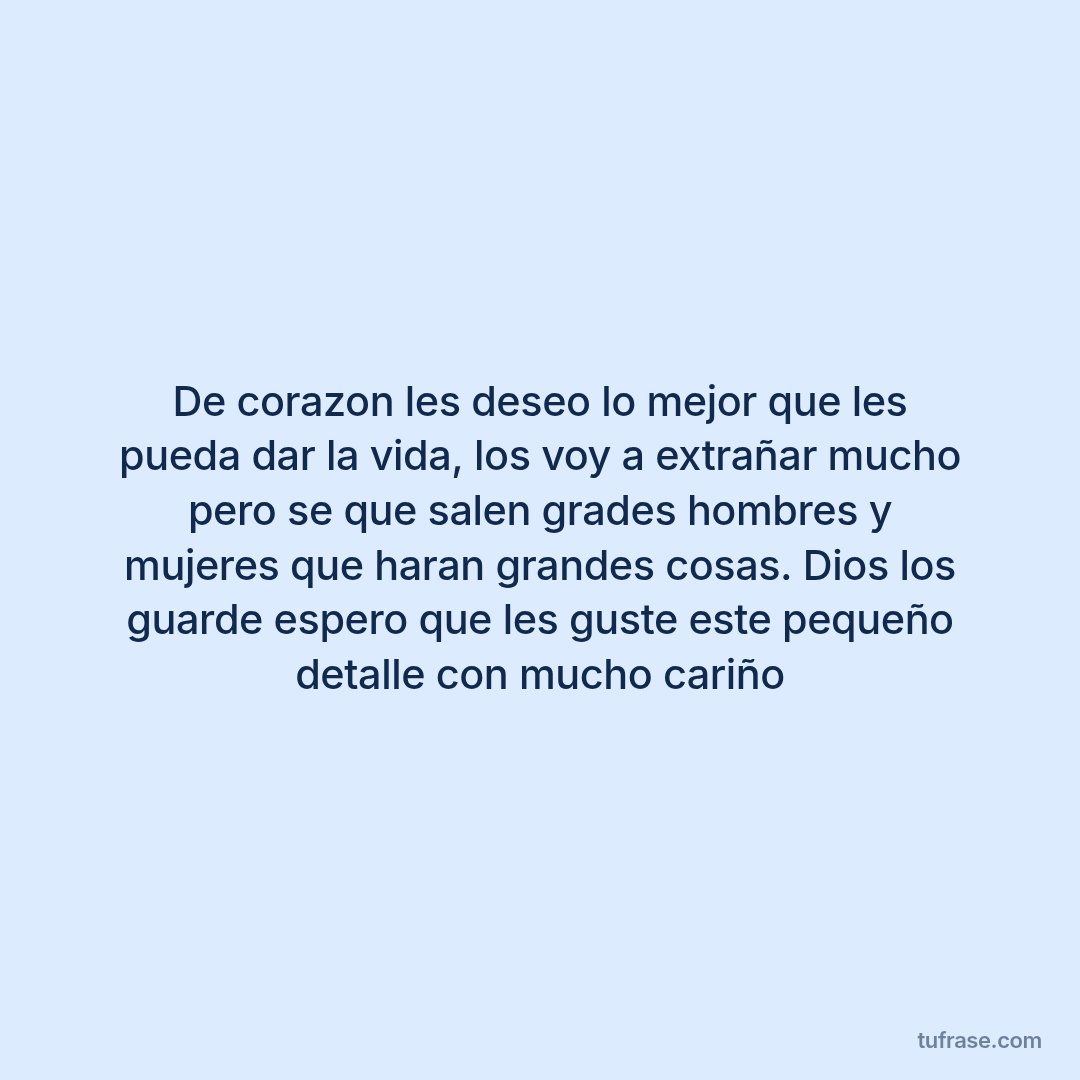 De corazon les deseo lo mejor que les pueda dar la vida, los voy a extrañar mucho pero se que salen grades hombres y mujeres que haran grandes cosas. Dios los guarde espero que les guste este pequeño detalle con mucho cariño