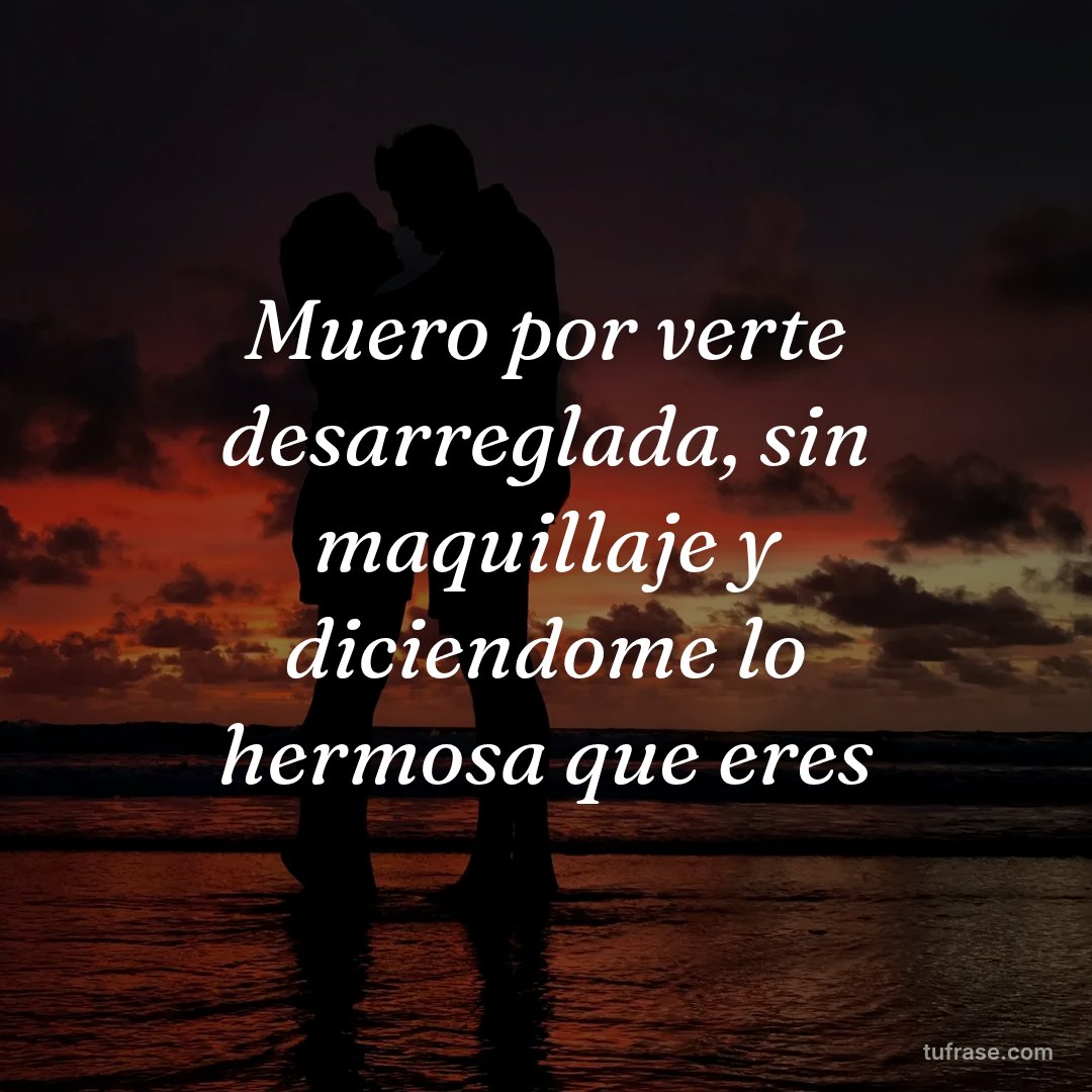 Muero por verte desarreglada, sin maquillaje y diciendome lo hermosa que eres