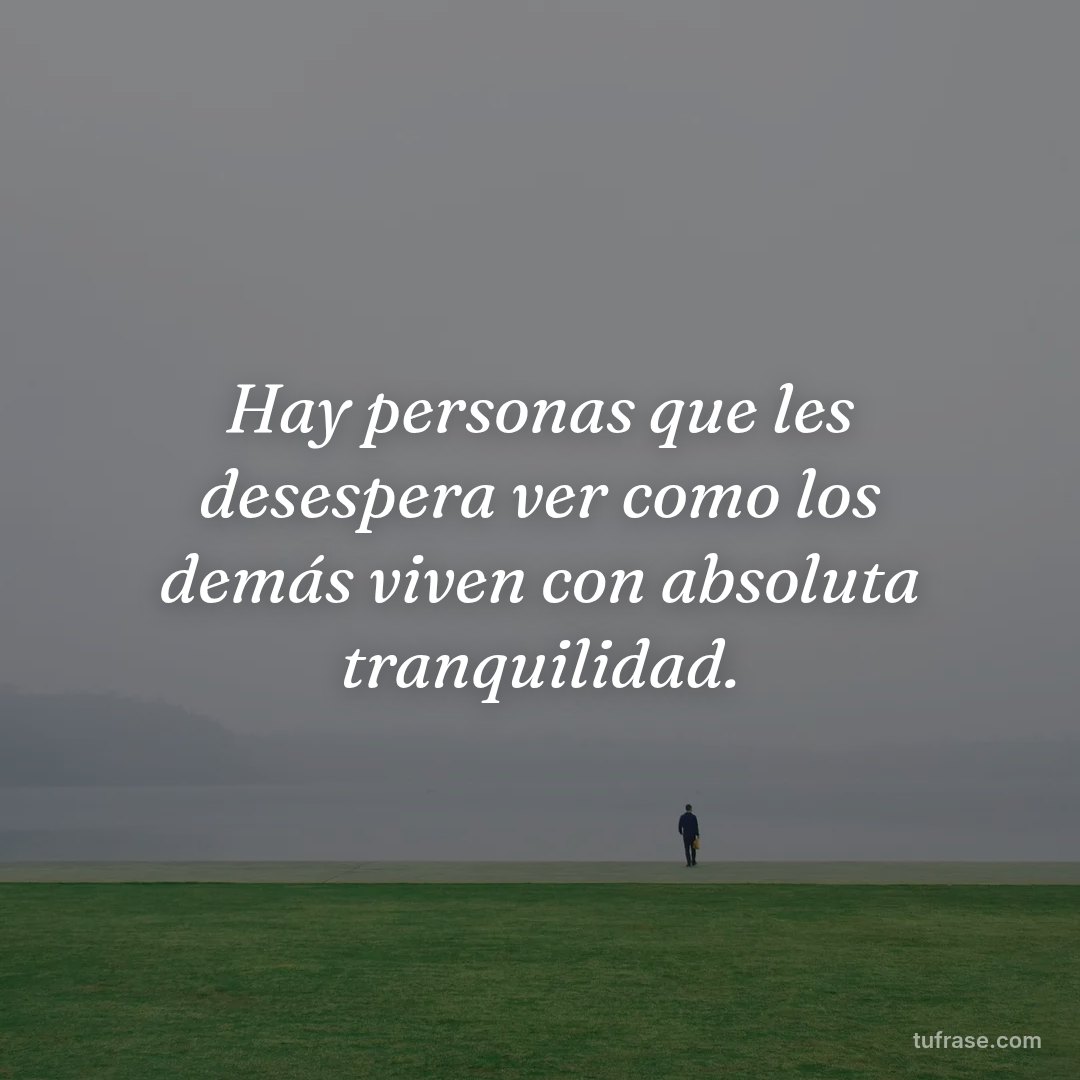 Hay personas que les desespera ver como los demás viven con absoluta tranquilidad.