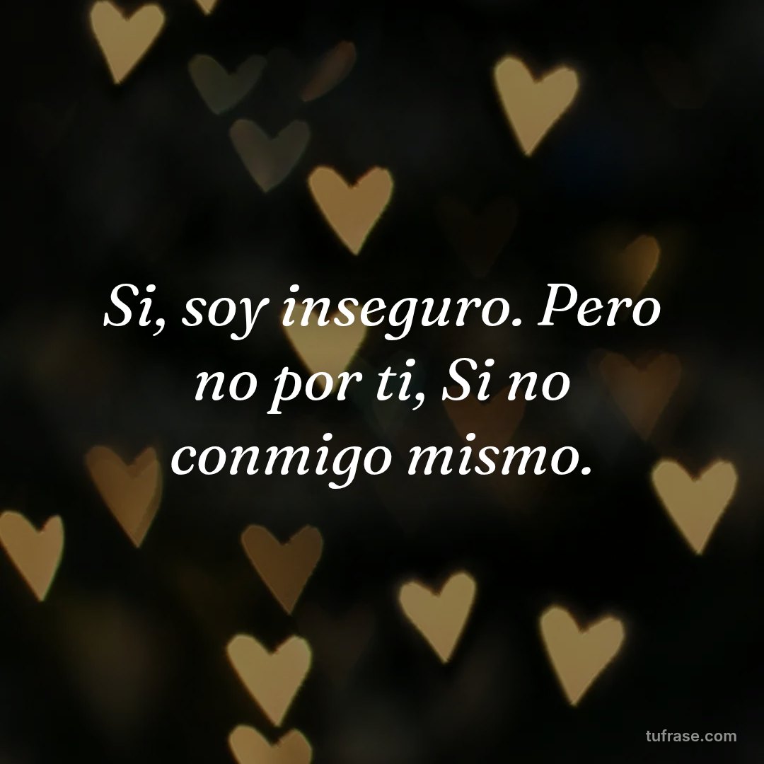Si, soy inseguro. Pero no por ti, Si no conmigo mismo.