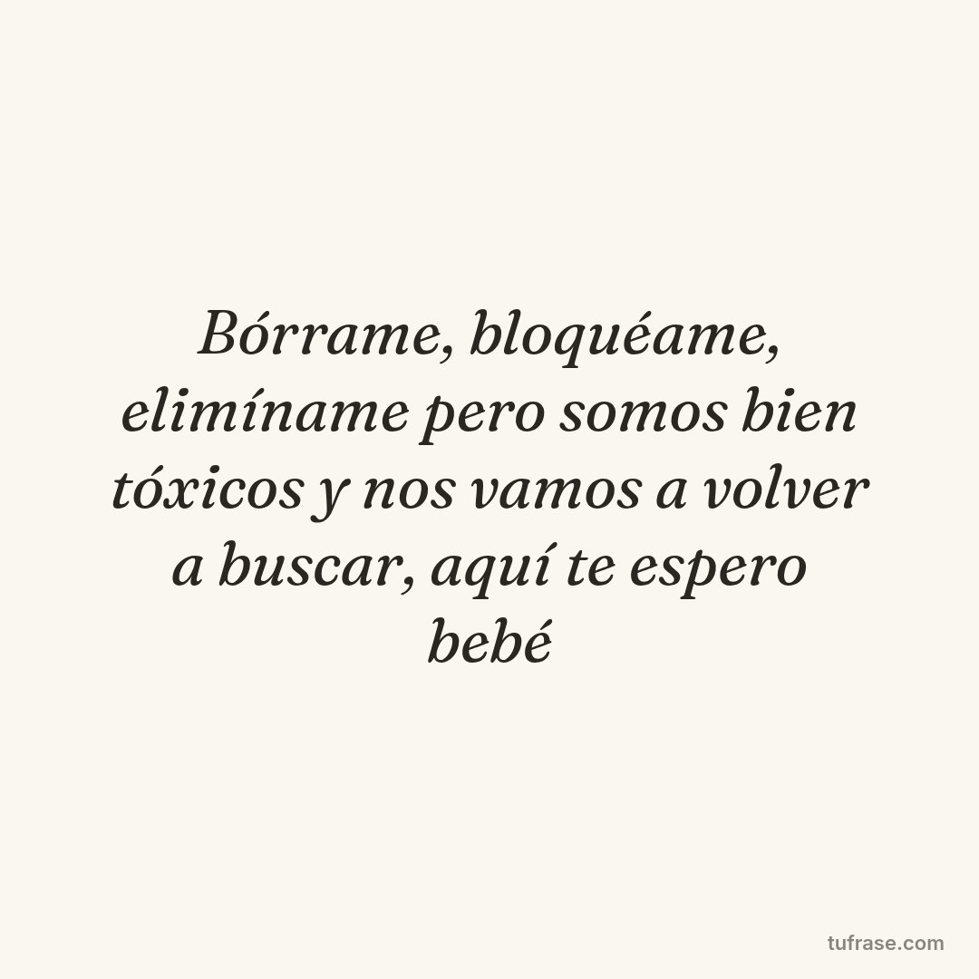 Bórrame, bloquéame, elimíname pero somos bien tóxicos y nos vamos a volver a buscar, aquí te espero bebé