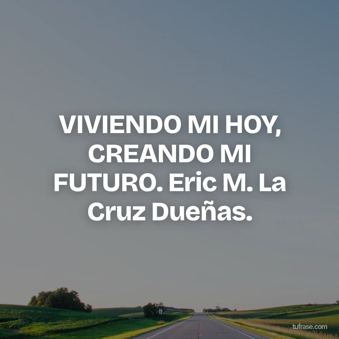 VIVIENDO MI HOY, CREANDO MI FUTURO. Eric M. La Cruz Dueñas.