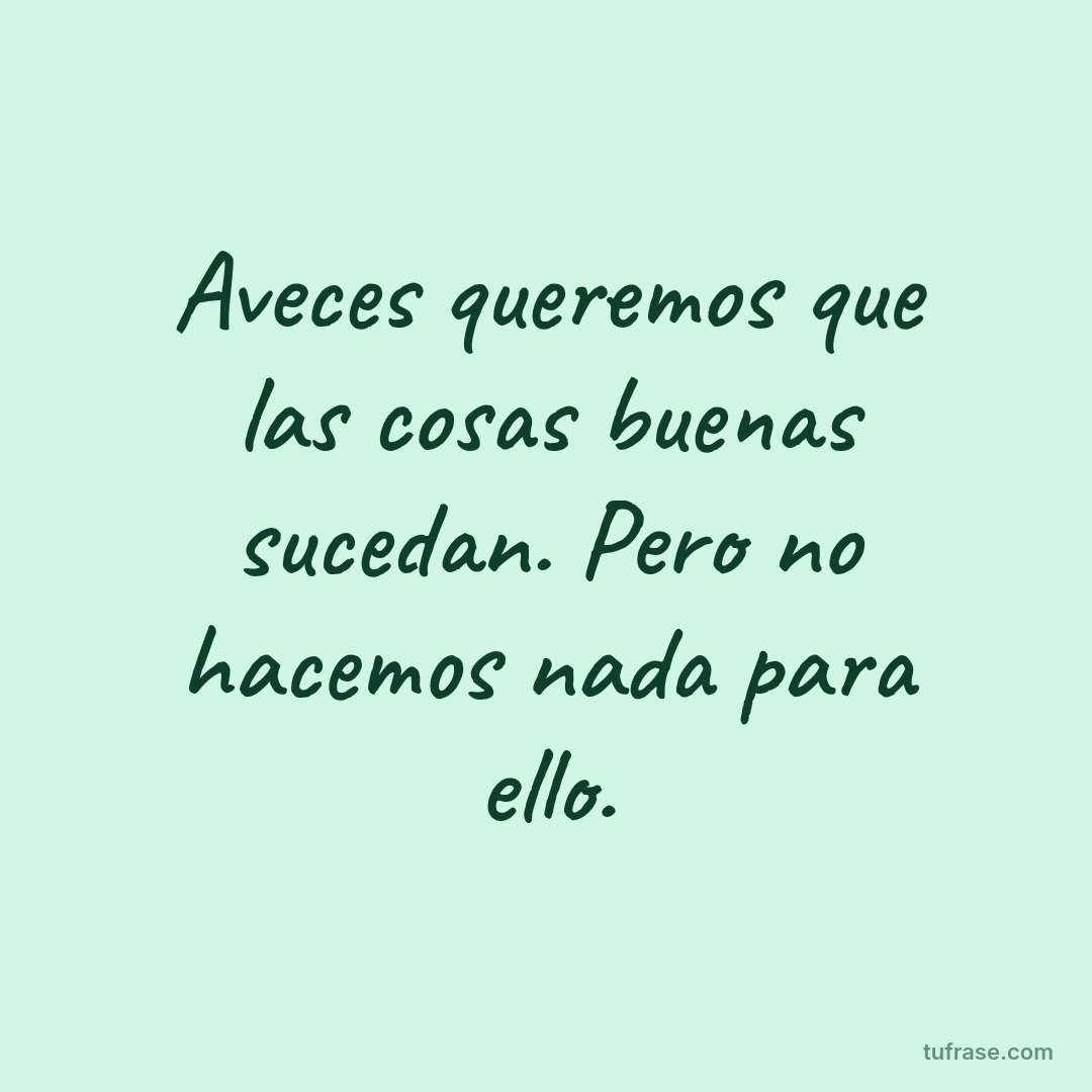 Aveces queremos que las cosas buenas sucedan. Pero no hacemos nada para ello.