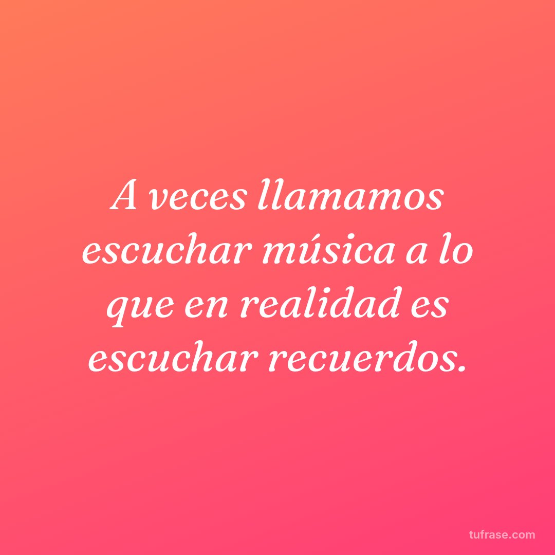 A veces llamamos escuchar música a lo que en realidad es escuchar recuerdos.