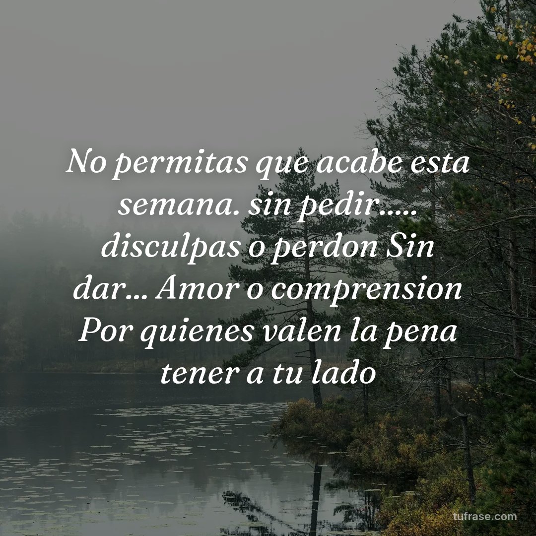 No permitas que acabe esta semana. sin pedir..... disculpas o perdon Sin dar... Amor o comprension Por quienes valen la pena tener a tu lado