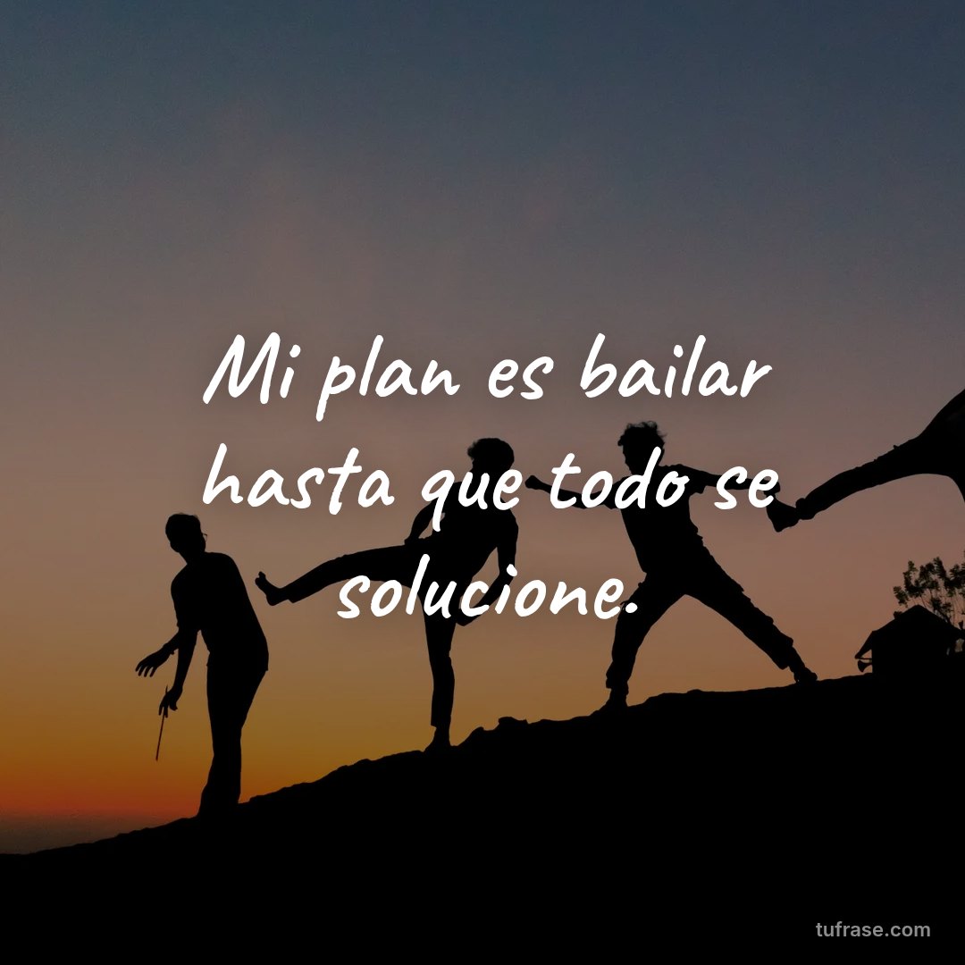 Mi plan es bailar hasta que todo se solucione.