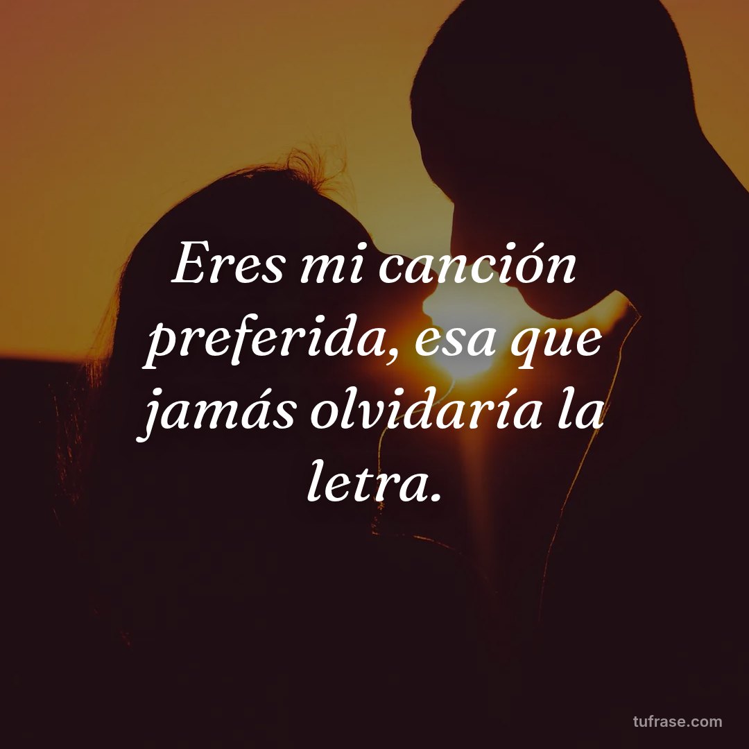 Eres mi canción preferida, esa que jamás olvidaría la letra.