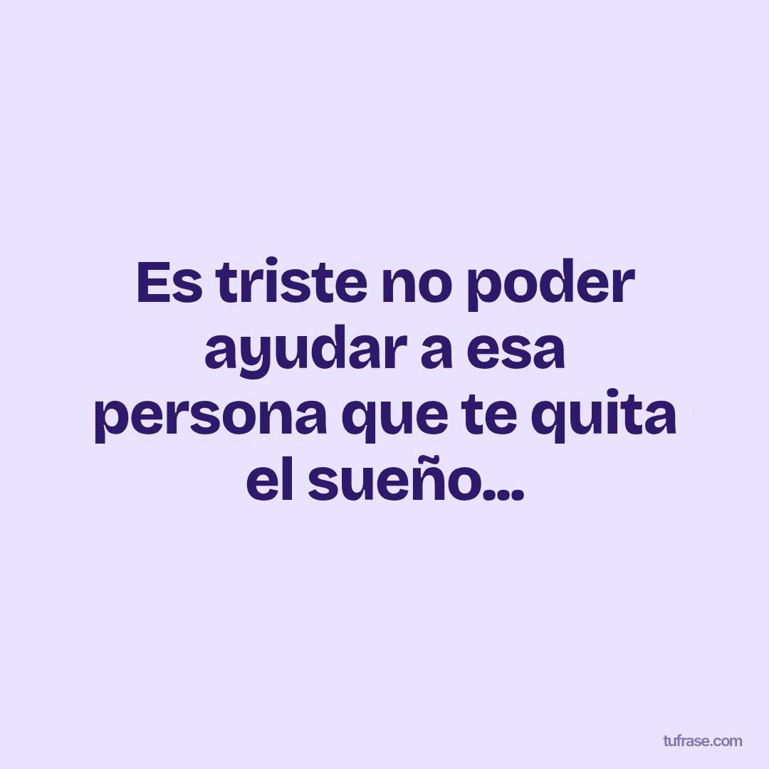 Es triste no poder ayudar a esa persona que te quita el sueño...