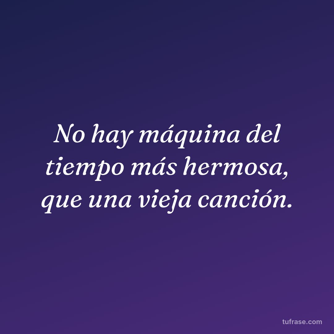 No hay máquina del tiempo más hermosa, que una vieja canción.