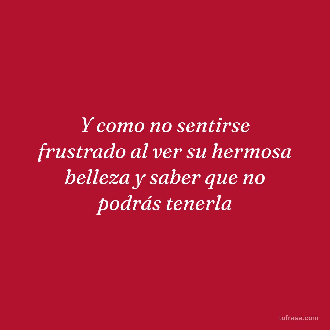 Y como no sentirse frustrado al ver su hermosa belleza y saber que no podrás tenerla