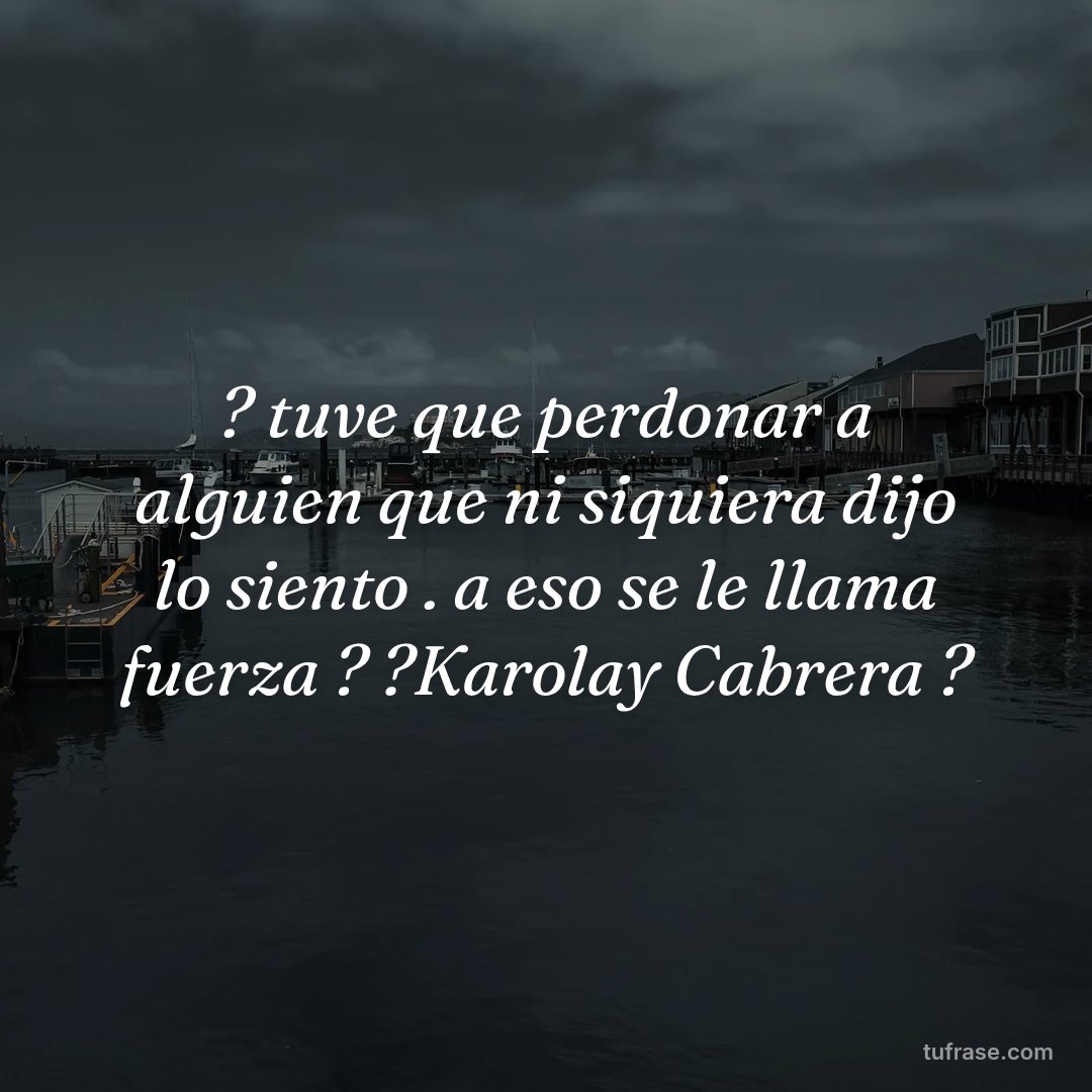 ? tuve que perdonar a alguien que ni siquiera dijo lo siento . a eso se le llama fuerza ? ?Karolay Cabrera ?