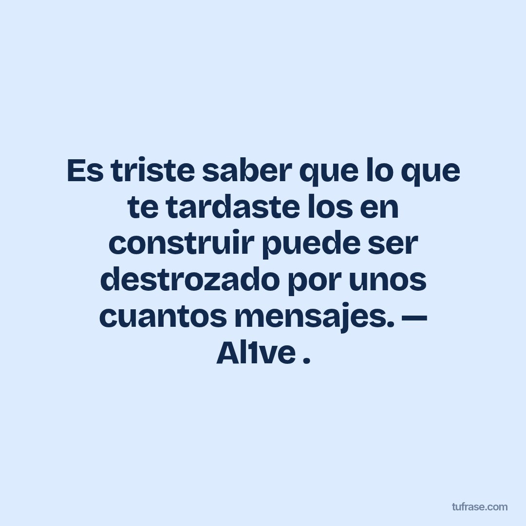 Es triste saber que lo que te tardaste los en construir puede ser destrozado por unos cuantos mensajes. — Al1ve .