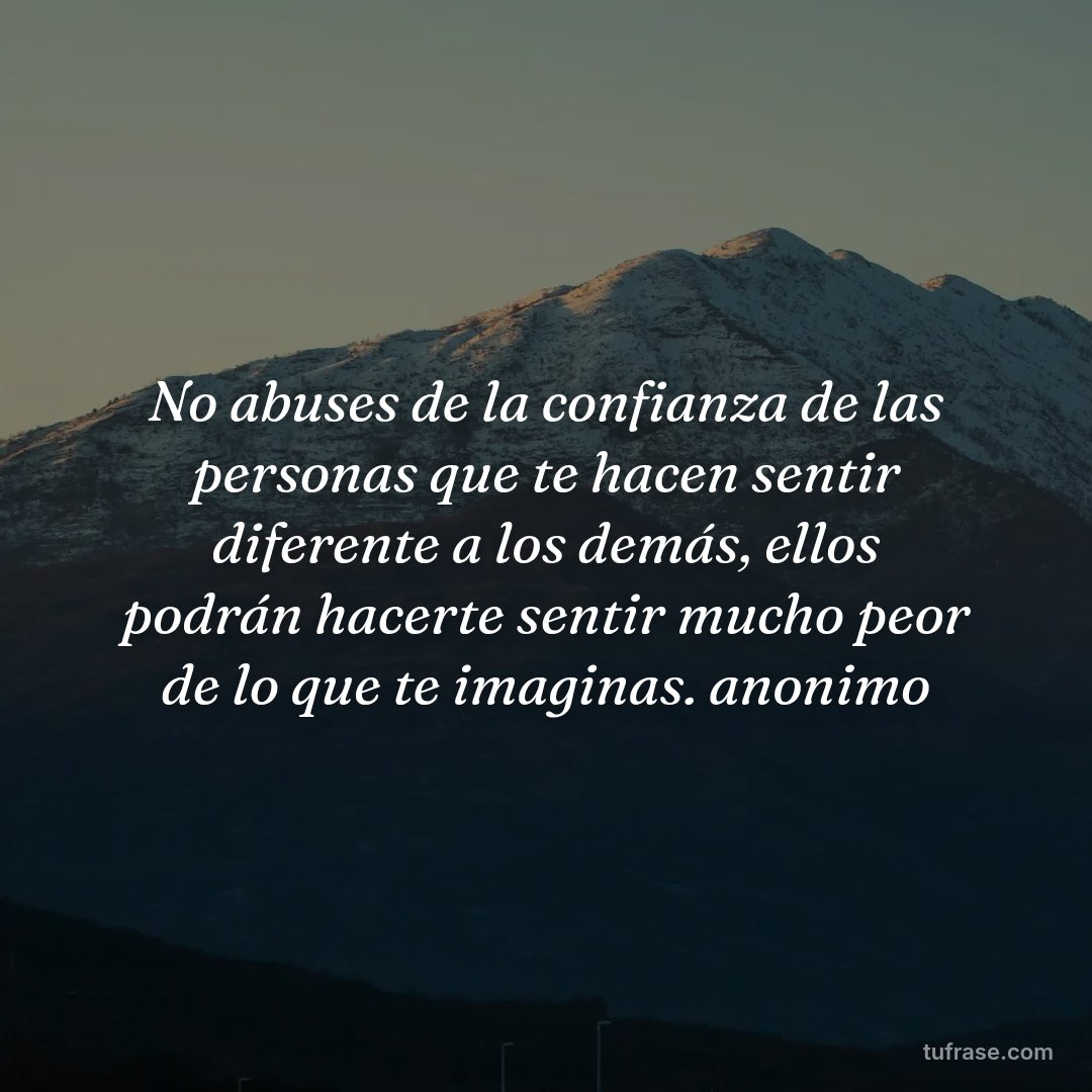 No abuses de la confianza de las personas que te hacen sentir diferente a los demás, ellos podrán hacerte sentir mucho peor de lo que te imaginas. anonimo