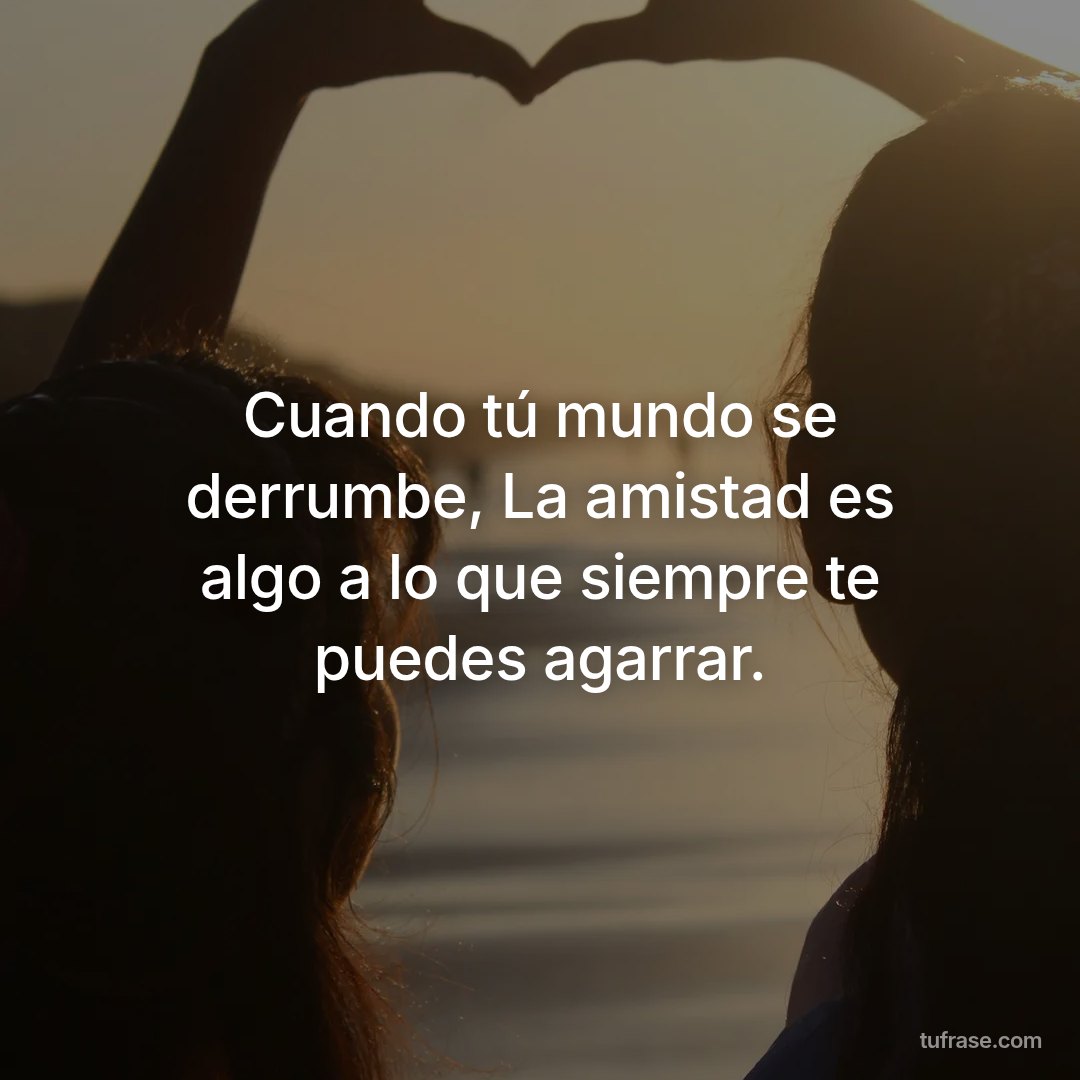 Cuando tú mundo se derrumbe, La amistad es algo a lo que siempre te puedes agarrar.