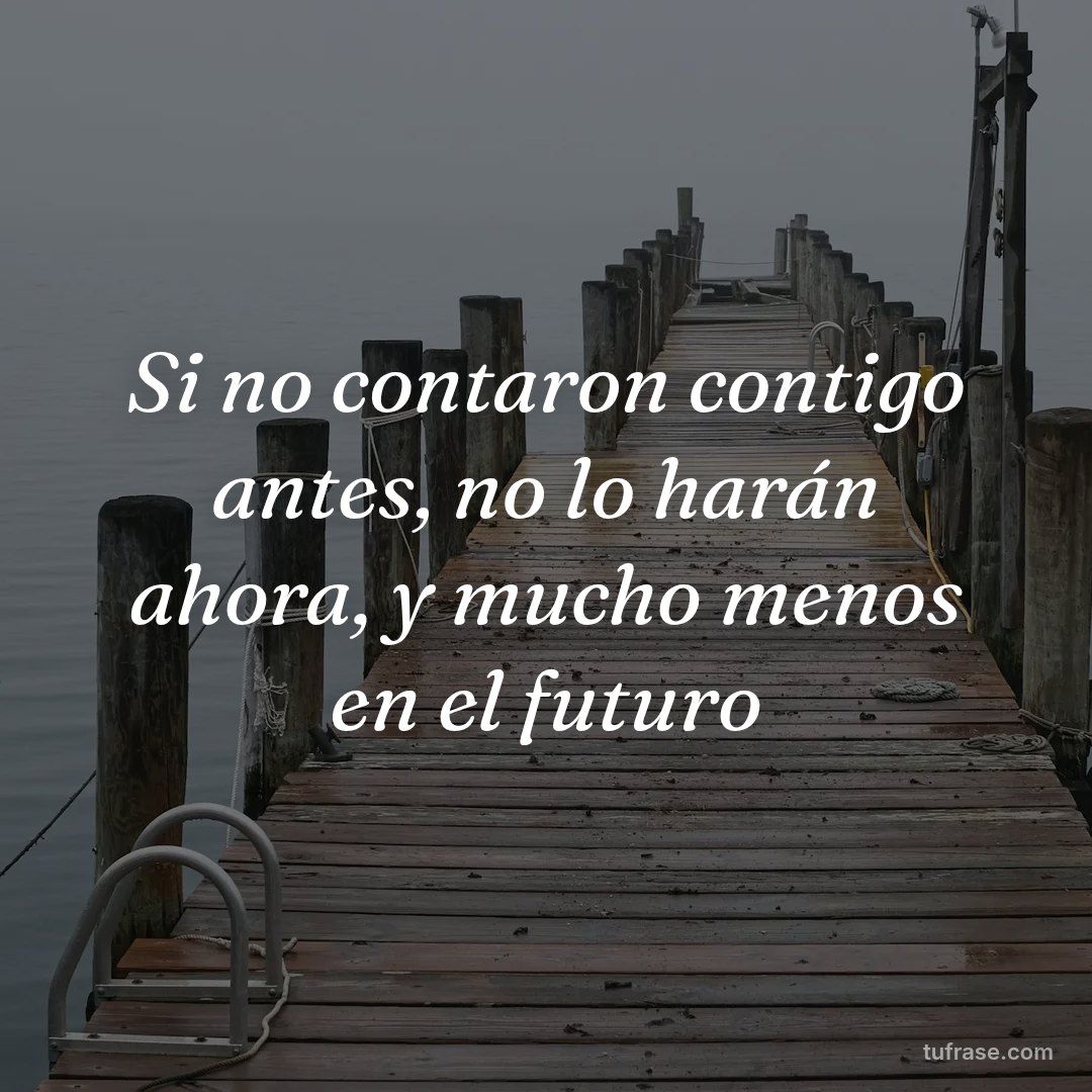 Si no contaron contigo antes, no lo harán ahora, y mucho menos en el futuro