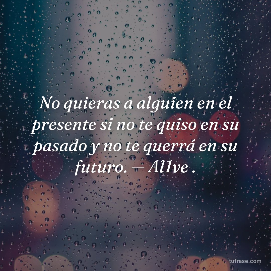 No quieras a alguien en el presente si no te quiso en su pasado y no te querrá en su futuro. — Al1ve .