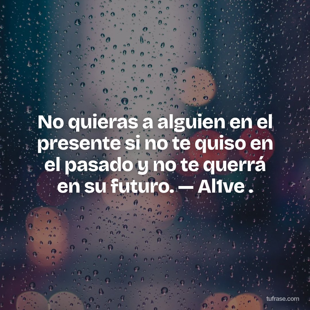 No quieras a alguien en el presente si no te quiso en el pasado y no te querrá en su futuro. — Al1ve .