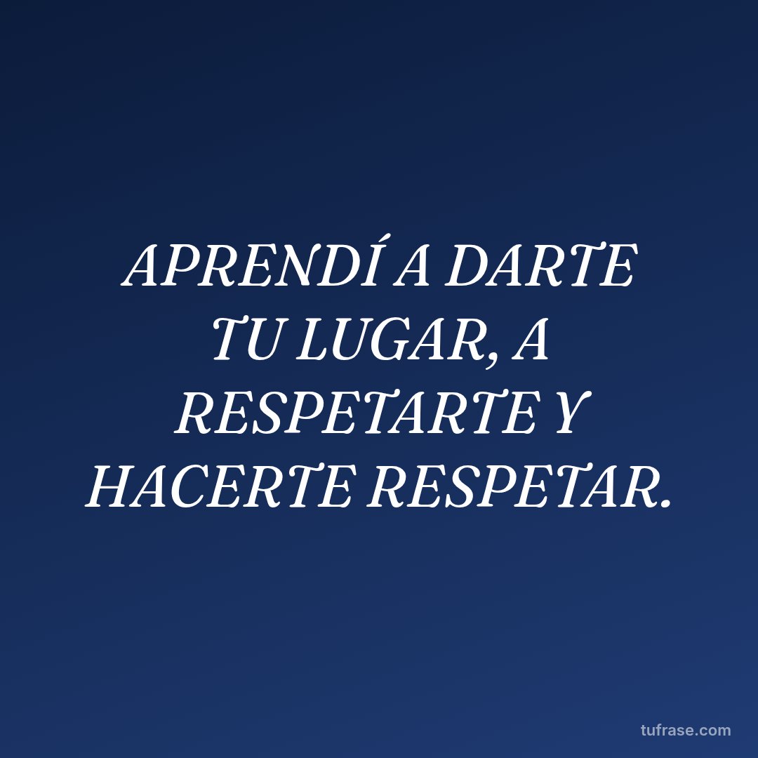 APRENDÍ A DARTE TU LUGAR, A RESPETARTE Y HACERTE RESPETAR.