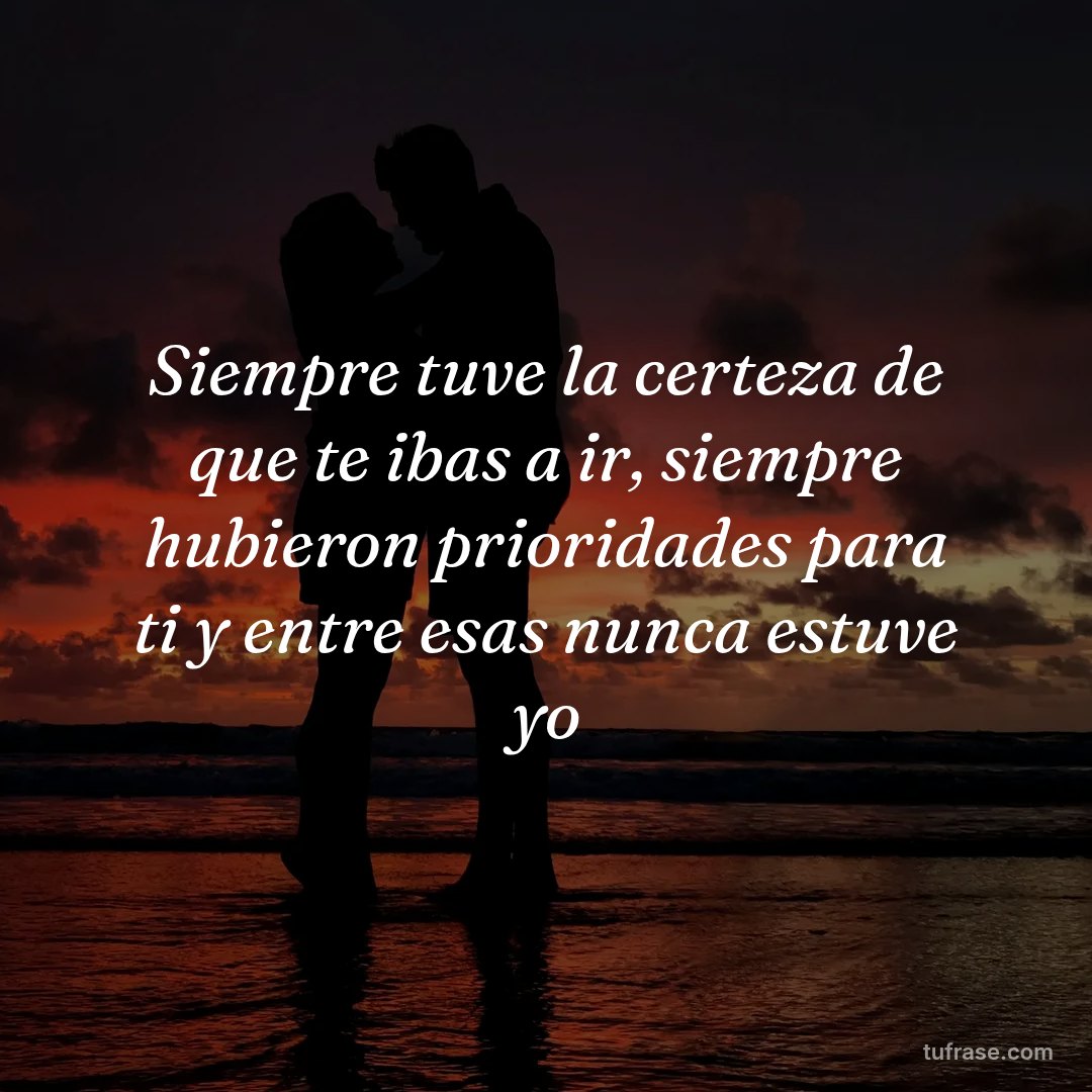 Siempre tuve la certeza de que te ibas a ir, siempre hubieron prioridades para ti y entre esas nunca estuve yo