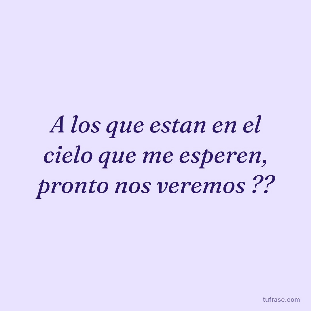 A los que estan en el cielo que me esperen, pronto nos veremos ??