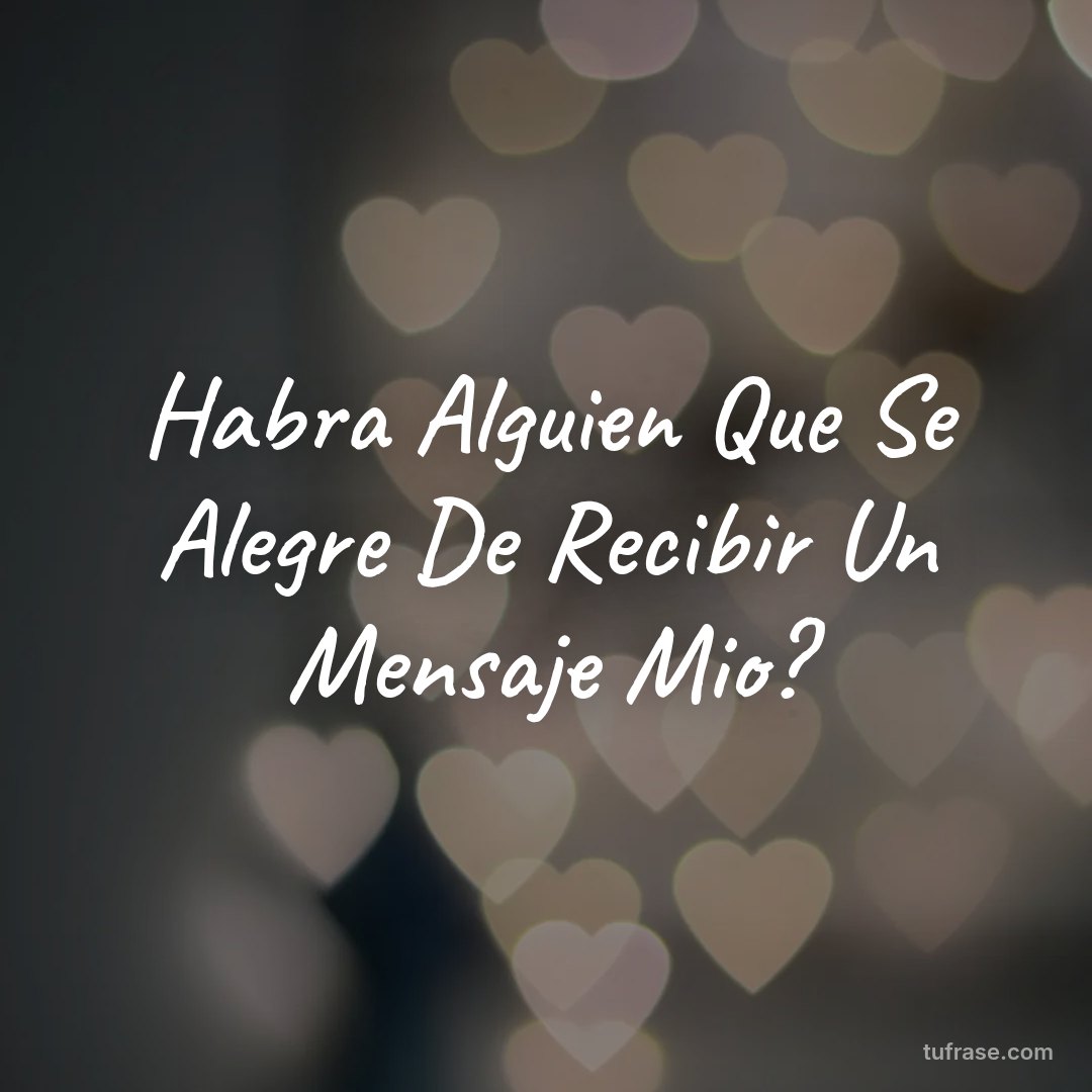 Habra Alguien Que Se Alegre De Recibir Un Mensaje Mio?