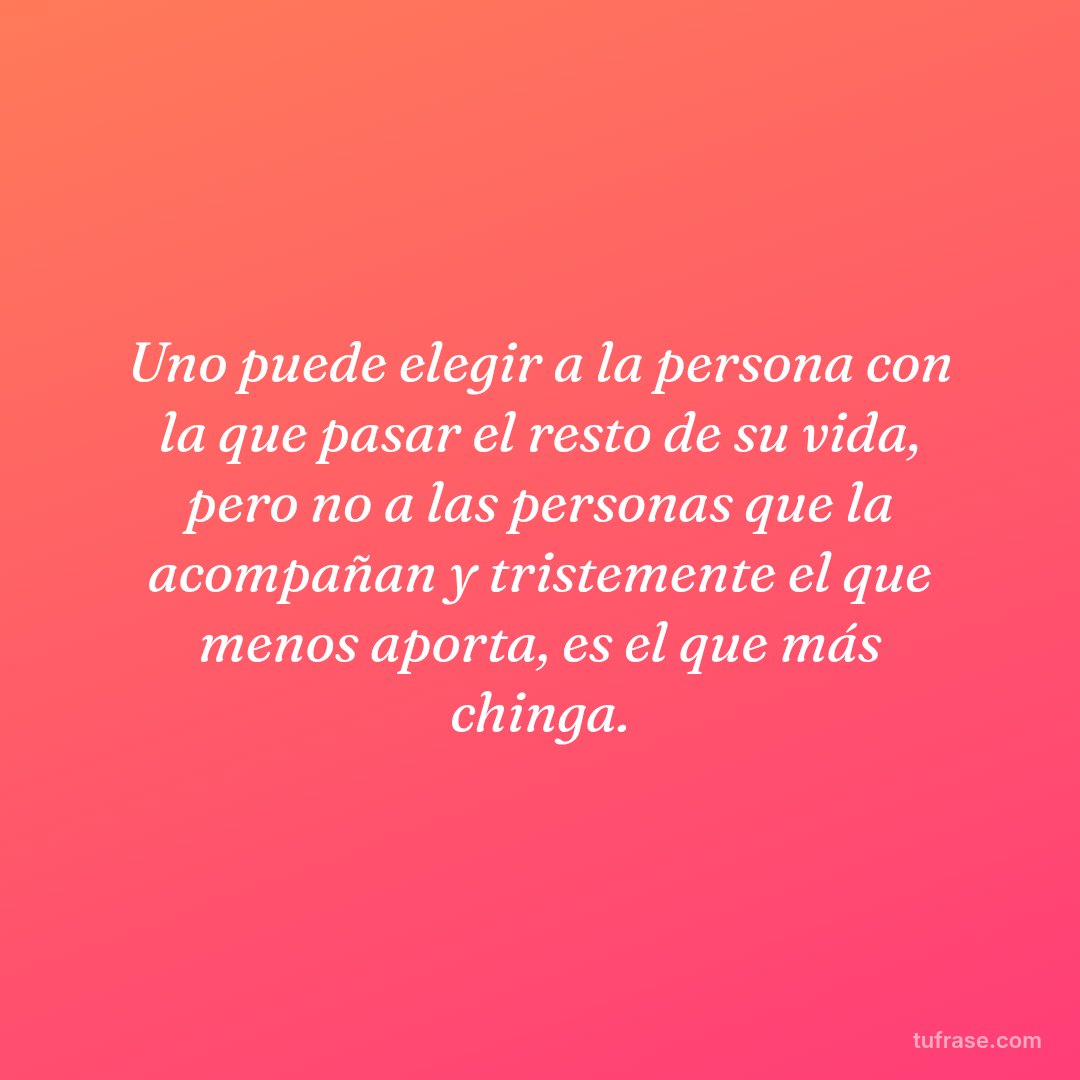 Uno puede elegir a la persona con la que pasar el resto de su vida, pero no a las personas que la acompañan y tristemente el que menos aporta, es el que más chinga.