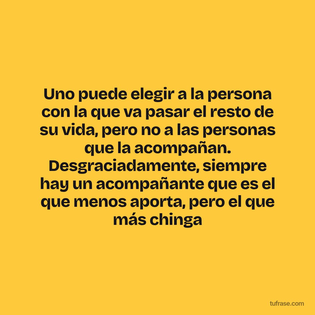 Uno puede elegir a la persona con la que va pasar el resto de su vida, pero no a las personas que la acompañan. Desgraciadamente, siempre hay un acompañante que es el que menos aporta, pero el que más chinga