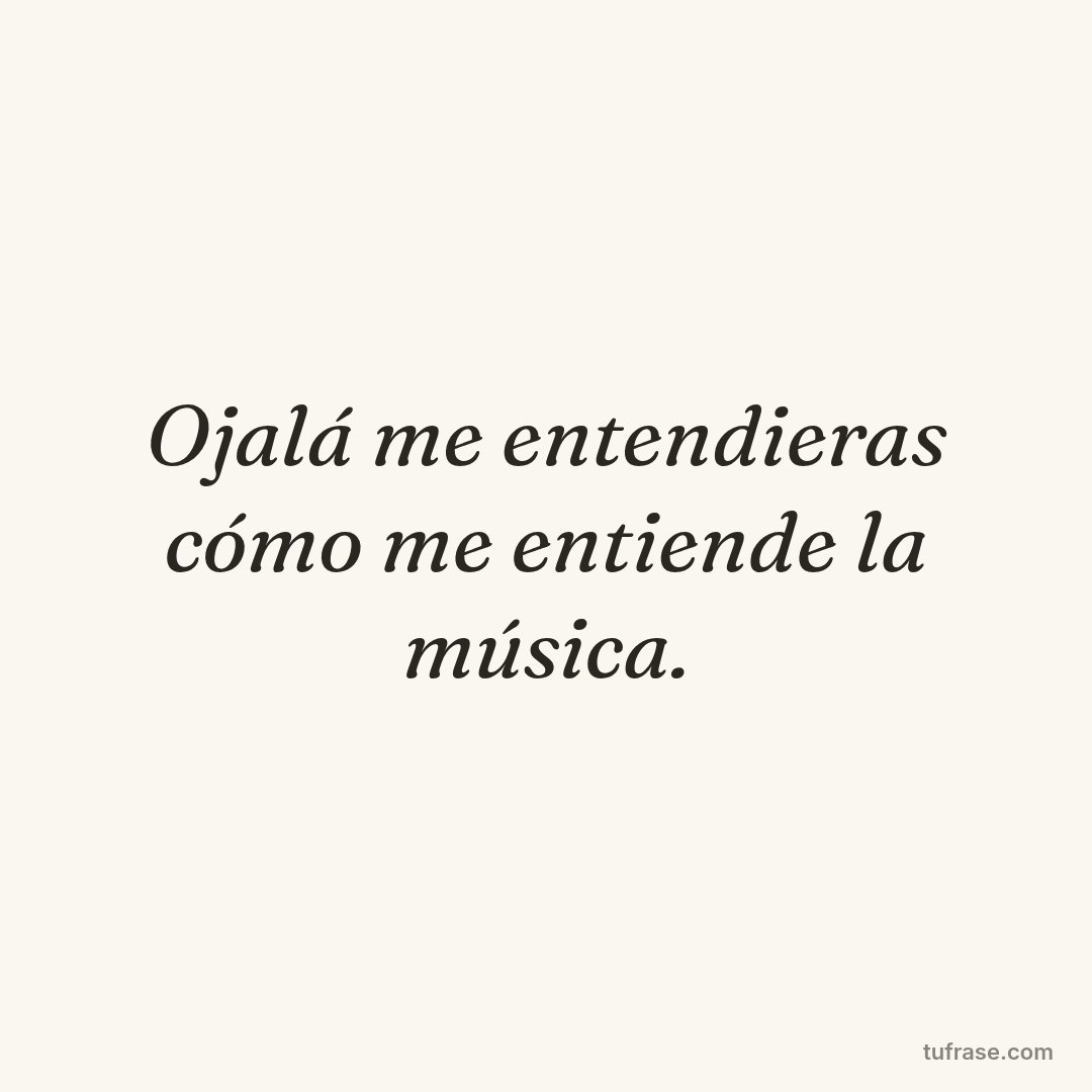 Ojalá me entendieras cómo me entiende la música.