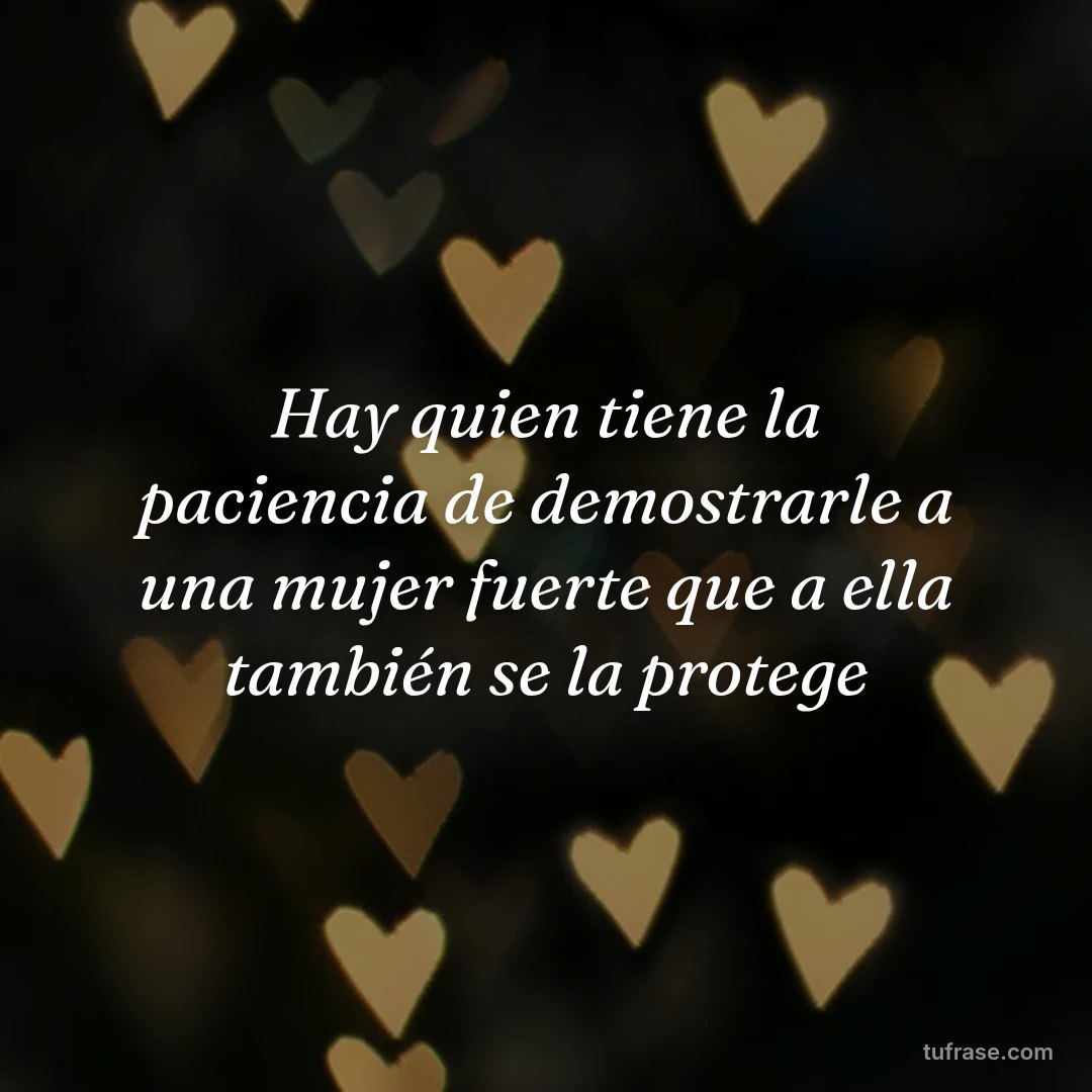 Hay quien tiene la paciencia de demostrarle a una mujer fuerte que a ella también se la protege