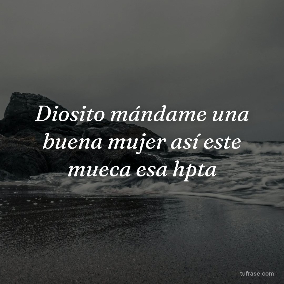 Diosito mándame una buena mujer así este mueca esa hpta