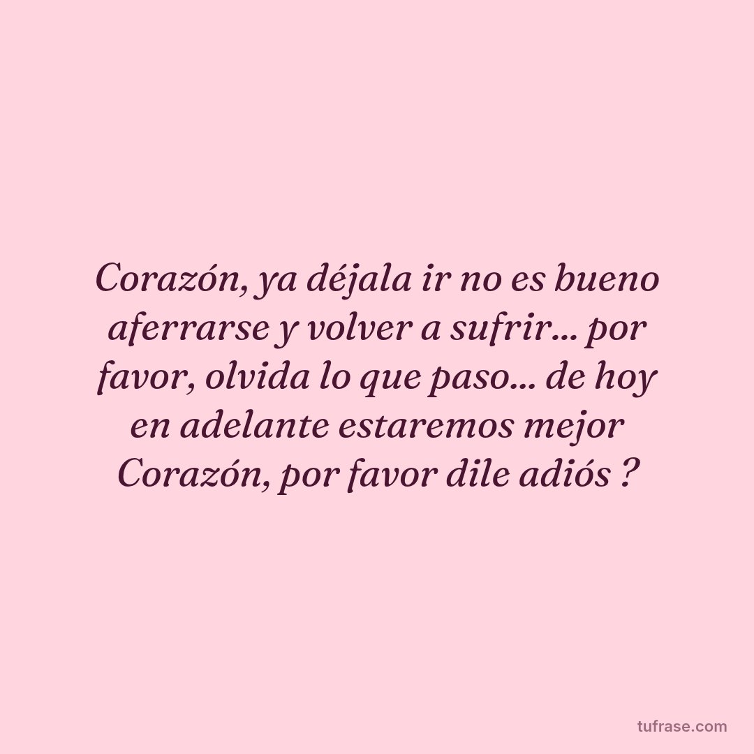 Corazón, ya déjala ir no es bueno aferrarse y volver a sufrir... por favor, olvida lo que paso... de hoy en adelante estaremos mejor Corazón, por favor dile adiós ?