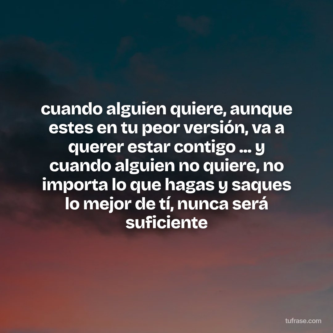 cuando alguien quiere, aunque estes en tu peor versión, va a querer estar contigo ... y cuando alguien no quiere, no importa lo que hagas y saques lo mejor de tí, nunca será suficiente
