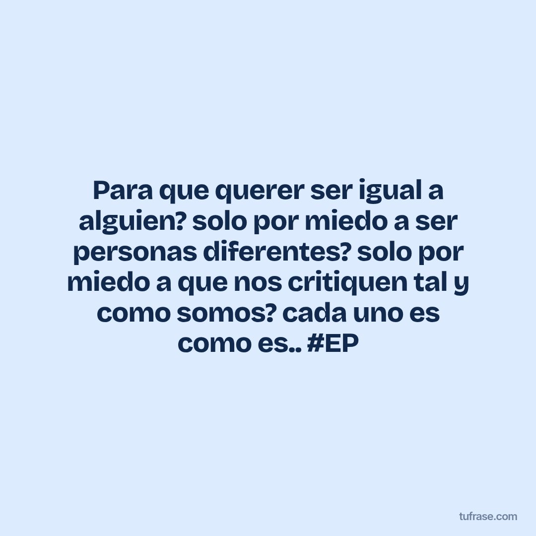 Para que querer ser igual a alguien? solo por miedo a ser personas diferentes? solo por miedo a que nos critiquen tal y como somos? cada uno es como es.. #EP