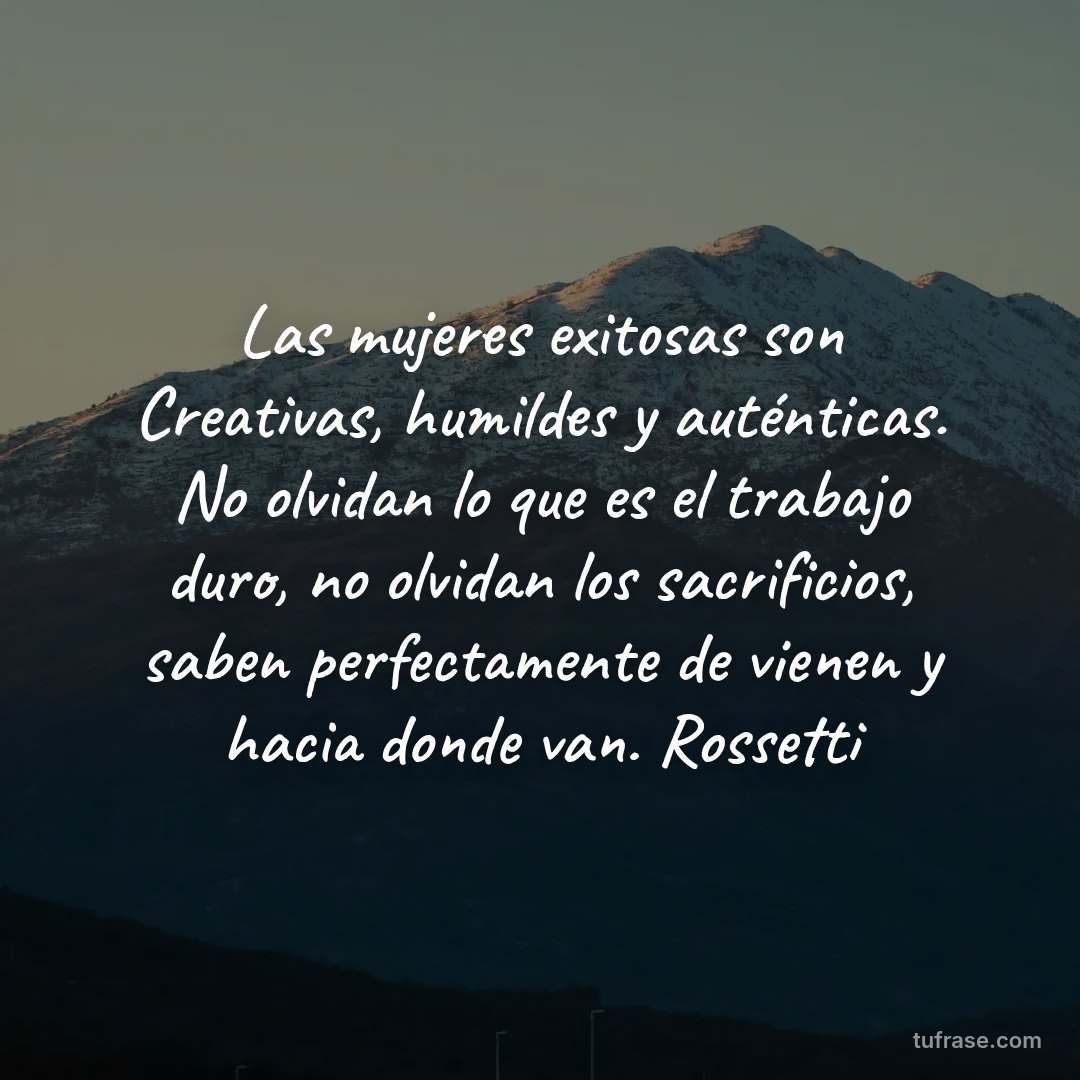Las mujeres exitosas son Creativas, humildes y auténticas. No olvidan lo que es el trabajo duro, no olvidan los sacrificios, saben perfectamente de vienen y hacia donde van. Rossetti