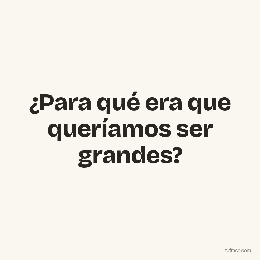 ¿Para qué era que queríamos ser grandes?