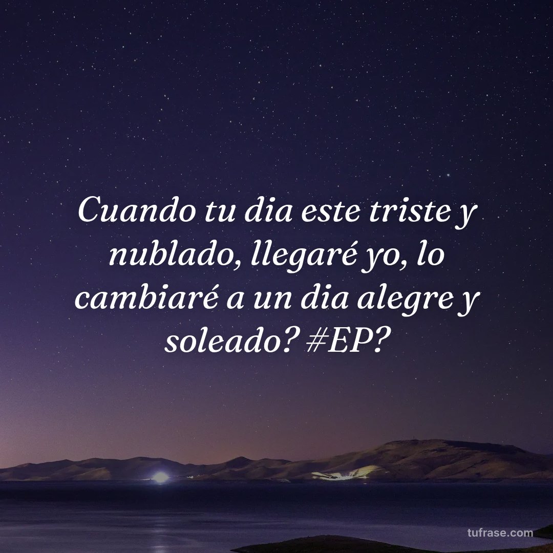 Cuando tu dia este triste y nublado, llegaré yo, lo cambiaré a un dia alegre y soleado? #EP?