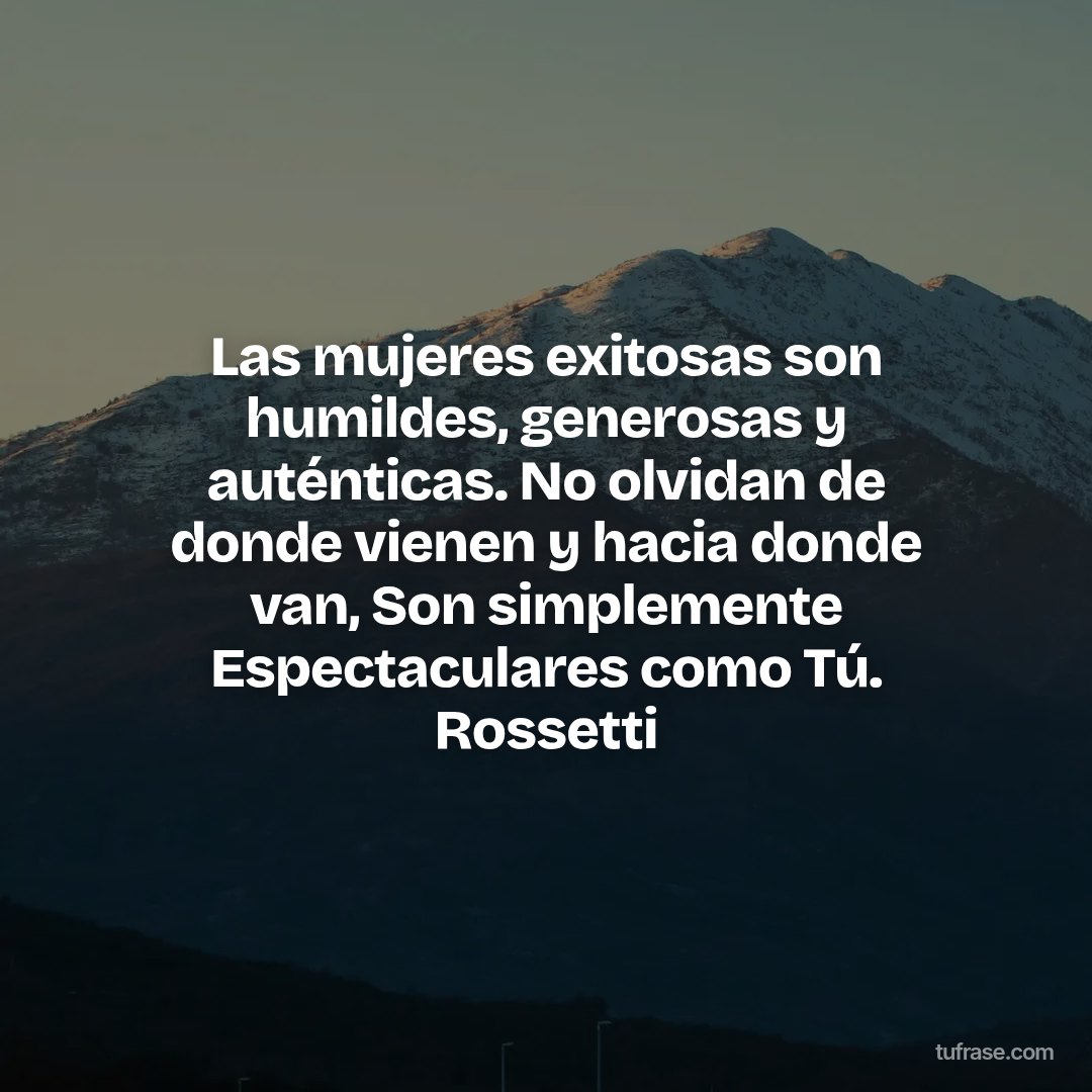 Las mujeres exitosas son humildes, generosas y auténticas. No olvidan de donde vienen y hacia donde van, Son simplemente Espectaculares como Tú. Rossetti