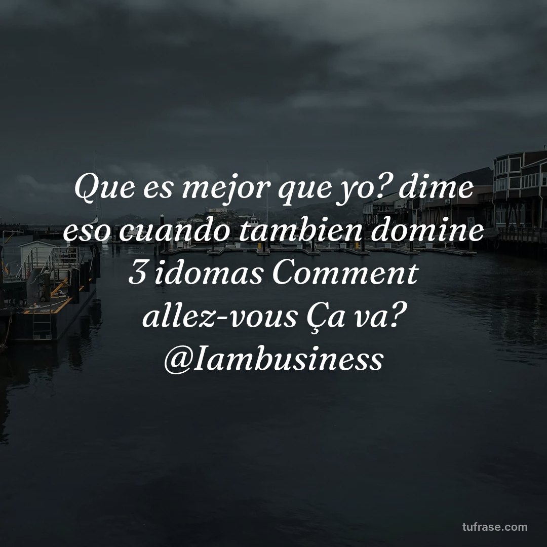 Que es mejor que yo? dime eso cuando tambien domine 3 idomas Comment allez-vous Ça va? @Iambusiness