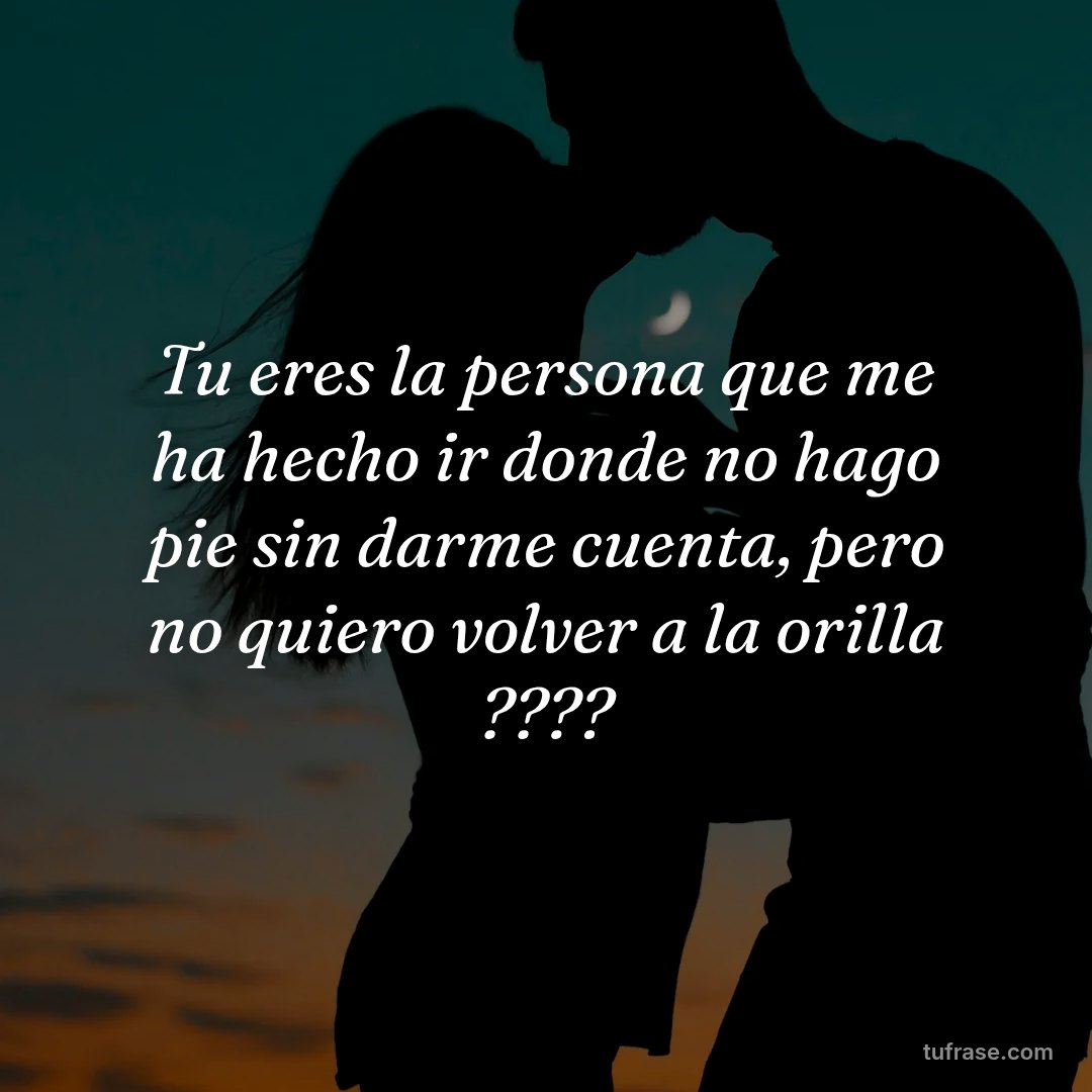 Tu eres la persona que me ha hecho ir donde no hago pie sin darme cuenta, pero no quiero volver a la orilla ????