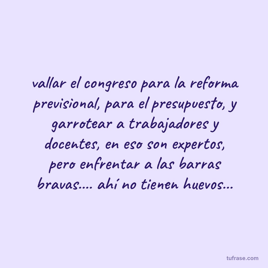 vallar el congreso para la reforma previsional, para el presupuesto, y garrotear a trabajadores y docentes, en eso son expertos, pero enfrentar a las barras bravas.... ahí no tienen huevos...