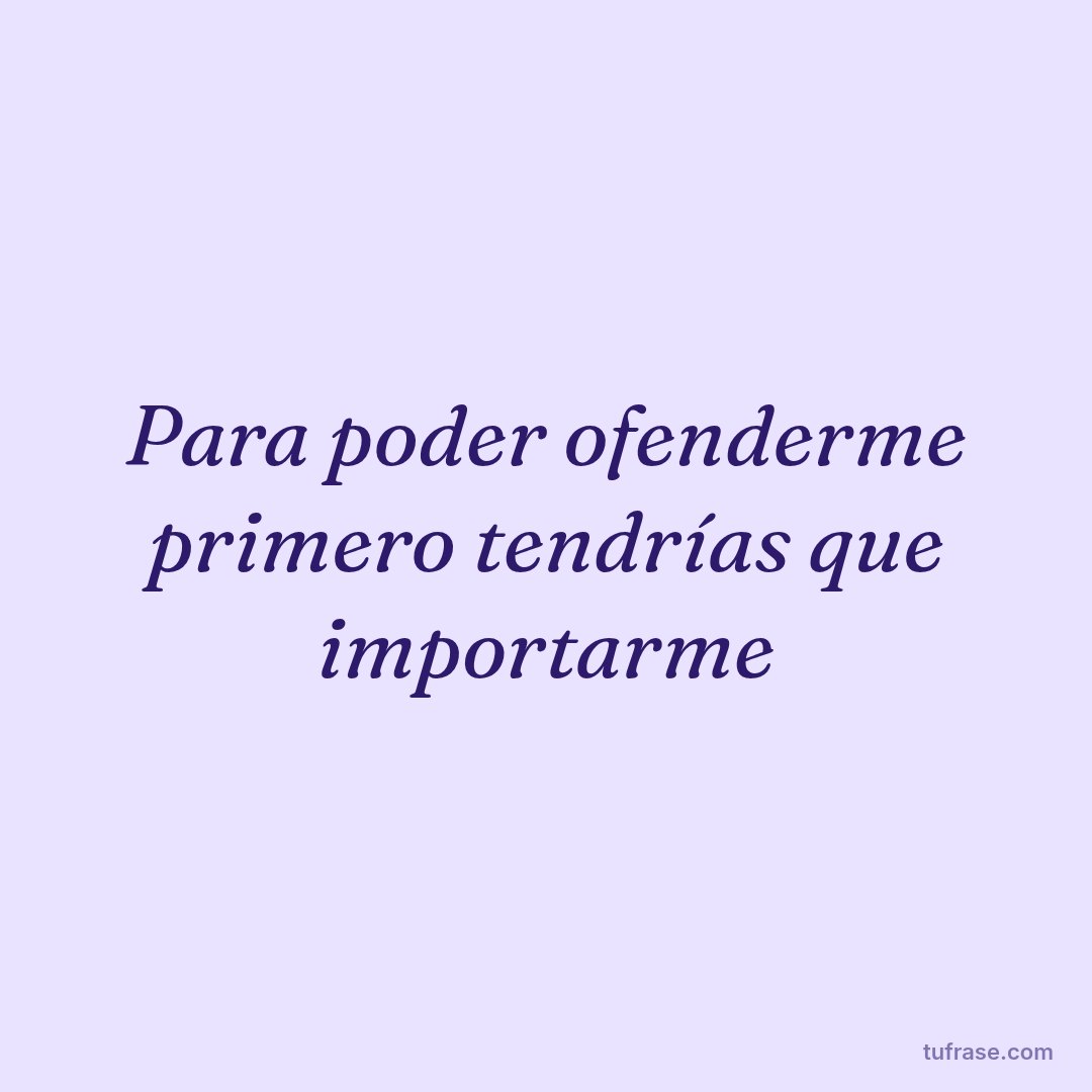 Para poder ofenderme primero tendrías que importarme