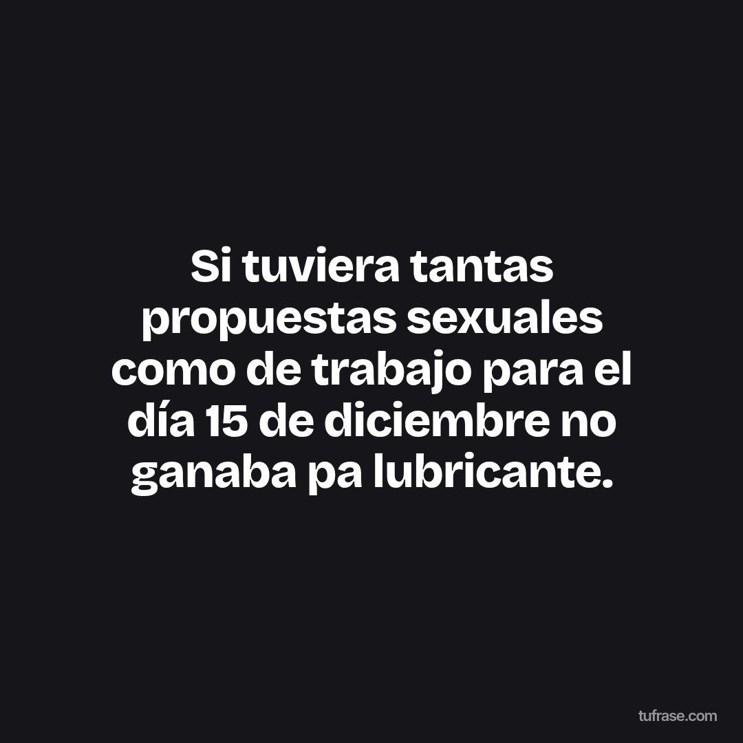 Si tuviera tantas propuestas sexuales como de trabajo para el día 15 de diciembre no ganaba pa lubricante.