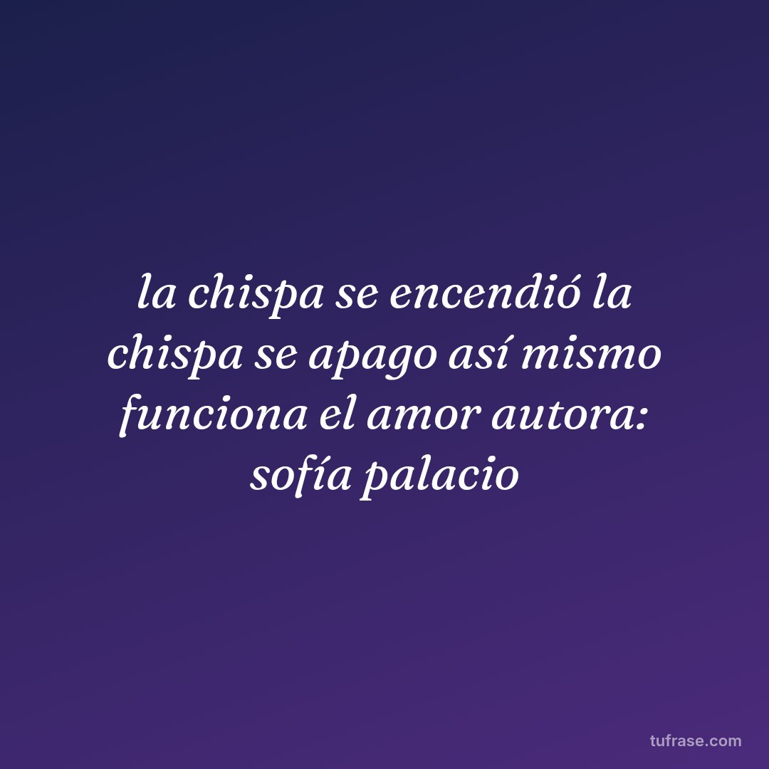 la chispa se encendió la chispa se apago así mismo funciona el amor autora: sofía palacio