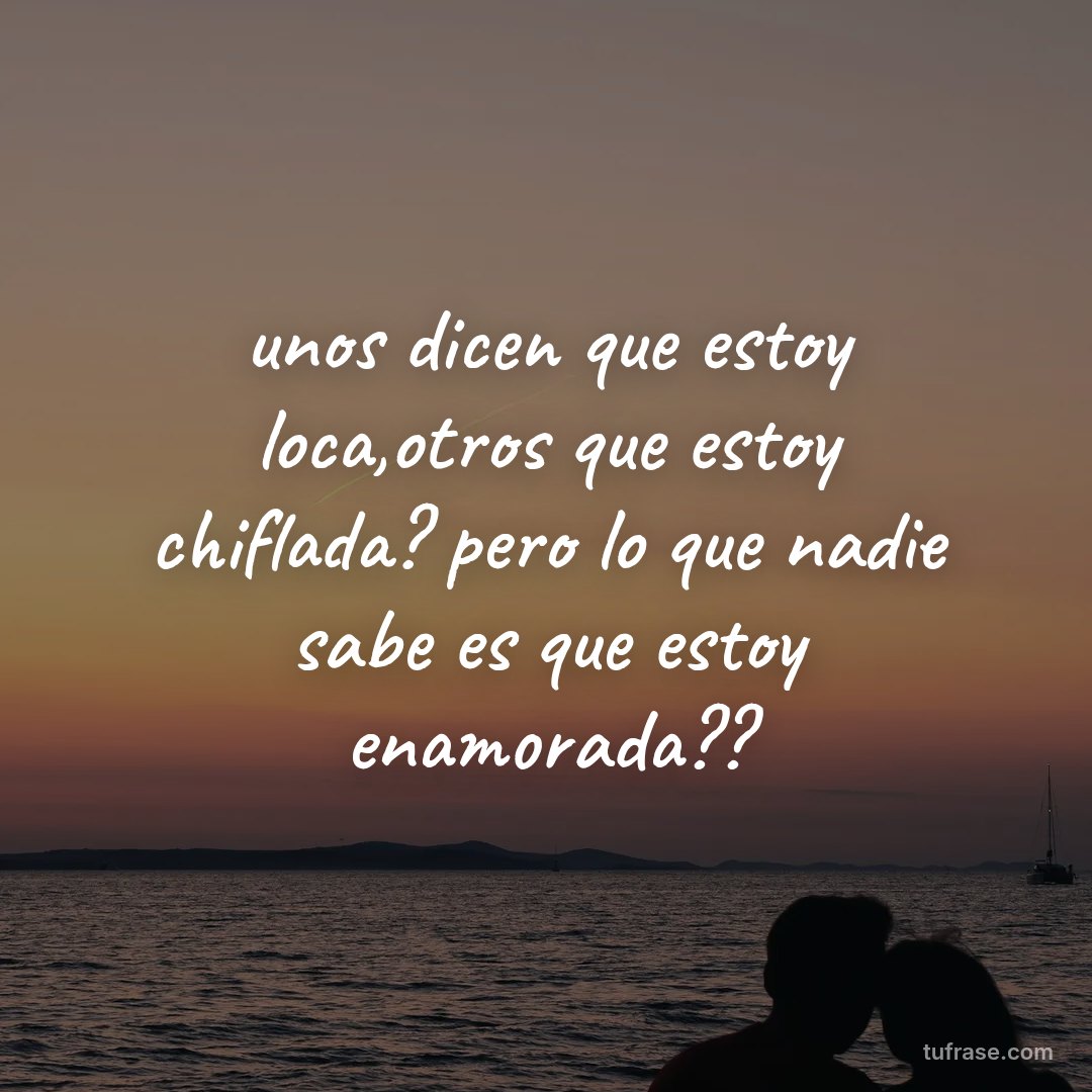 unos dicen que estoy loca,otros que estoy chiflada? pero lo que nadie sabe es que estoy enamorada??