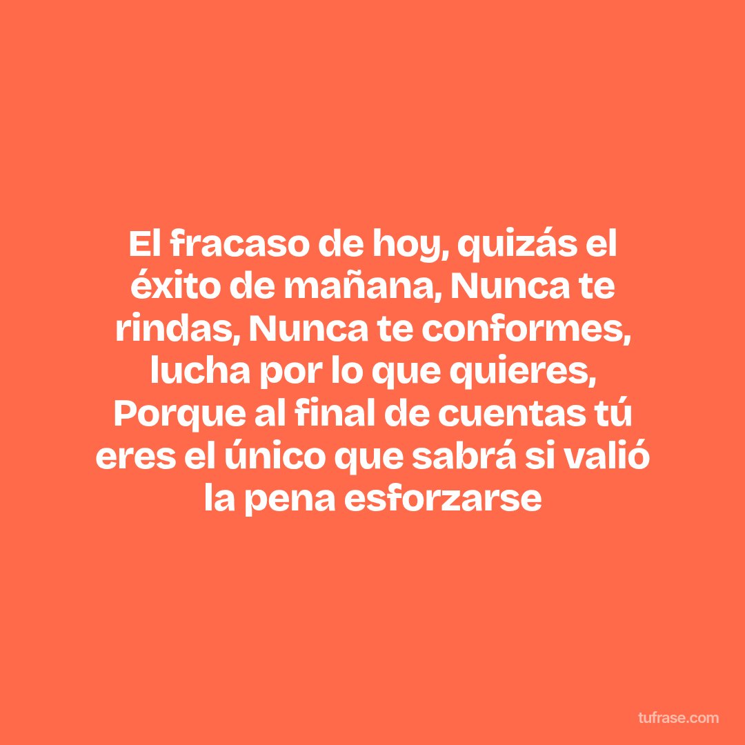 El fracaso de hoy, quizás el éxito de mañana, Nunca te rindas, Nunca te conformes, lucha por lo que quieres, Porque al final de cuentas tú eres el único que sabrá si valió la pena esforzarse