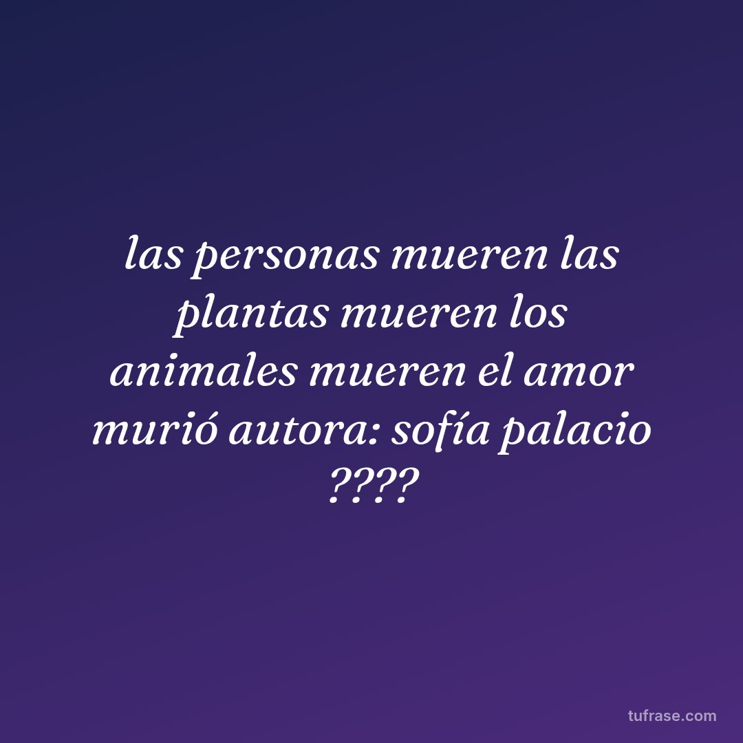 las personas mueren las plantas mueren los animales mueren el amor murió autora: sofía palacio ????