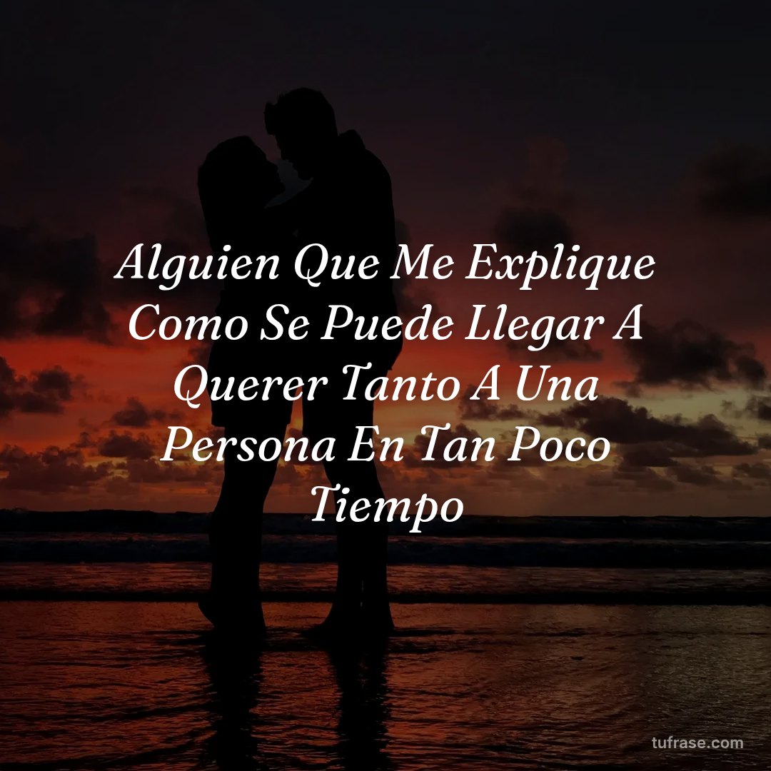 Alguien Que Me Explique Como Se Puede Llegar A Querer Tanto A Una Persona En Tan Poco Tiempo
