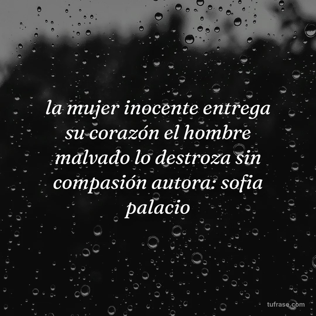la mujer inocente entrega su corazón el hombre malvado lo destroza sin compasión autora: sofia palacio