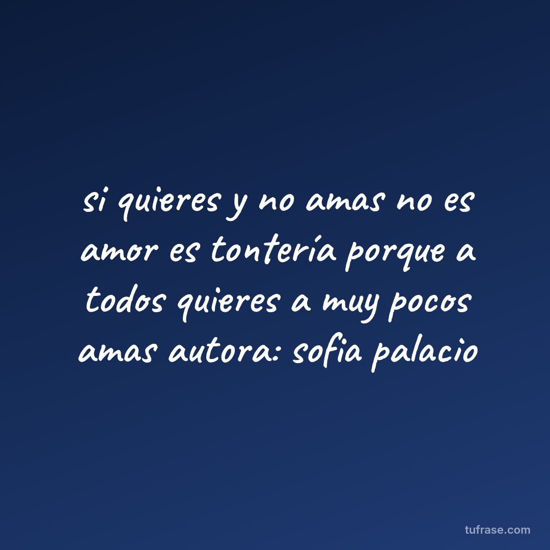 si quieres y no amas no es amor es tontería porque a todos quieres a muy pocos amas autora: sofia palacio